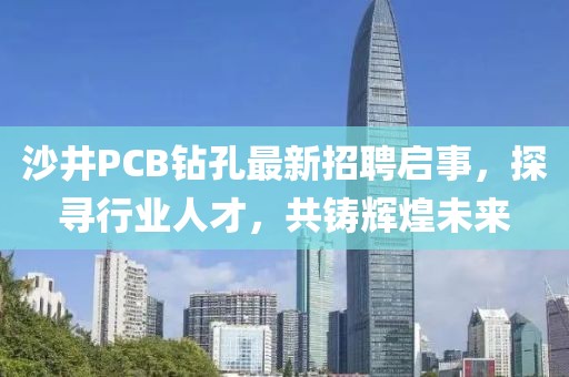 沙井PCB鉆孔最新招聘啟事，探尋行業(yè)人才，共鑄輝煌未來(lái)