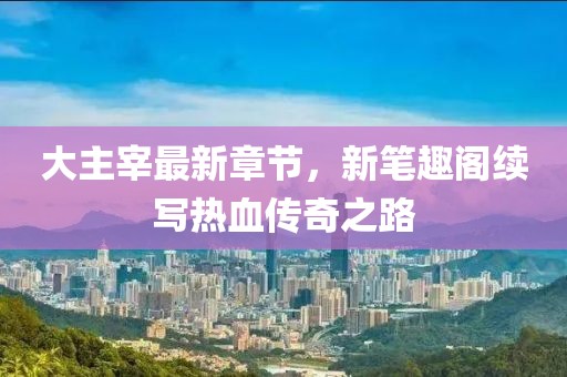 大主宰最新章節(jié)，新筆趣閣續(xù)寫熱血傳奇之路