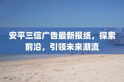 安平三信廣告最新報紙，探索前沿，引領(lǐng)未來潮流