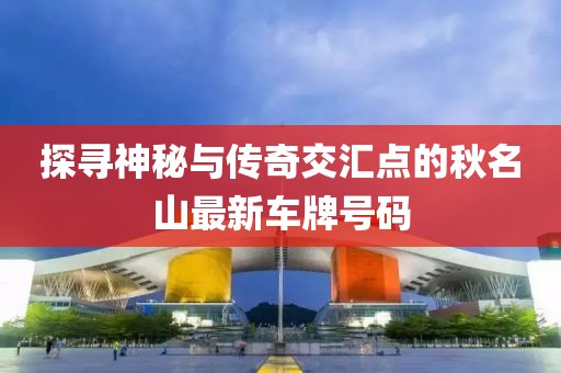探尋神秘與傳奇交匯點的秋名山最新車牌號碼