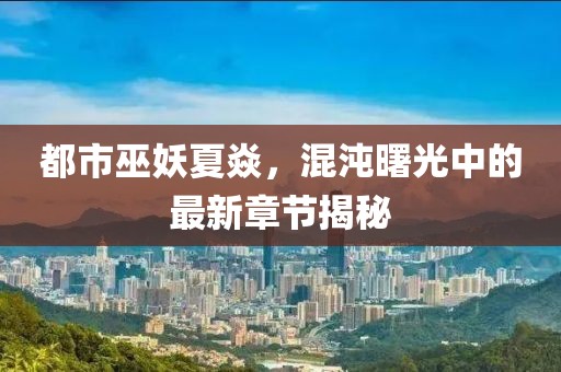 都市巫妖夏焱，混沌曙光中的最新章節(jié)揭秘