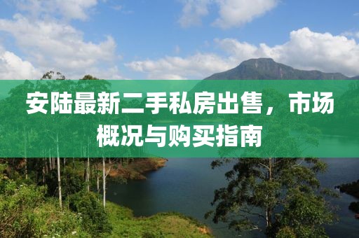 安陸最新二手私房出售，市場(chǎng)概況與購(gòu)買(mǎi)指南