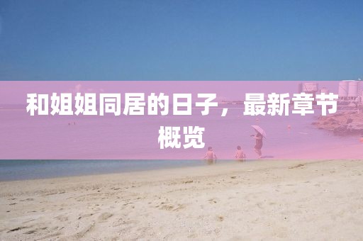 和姐姐同居的日子，最新章節(jié)概覽