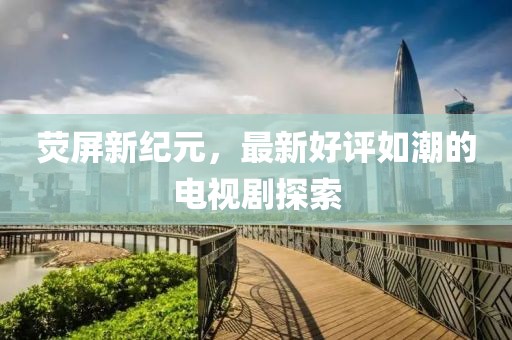 熒屏新紀(jì)元，最新好評(píng)如潮的電視劇探索