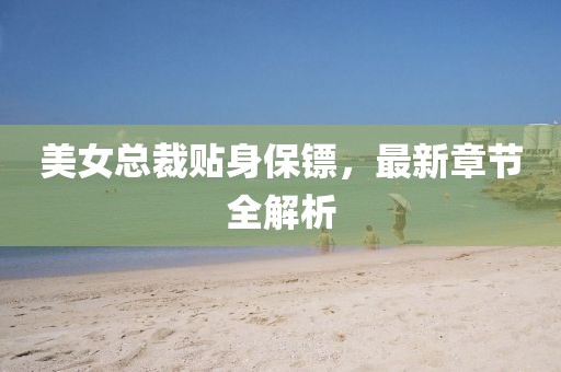 美女總裁貼身保鏢，最新章節(jié)全解析