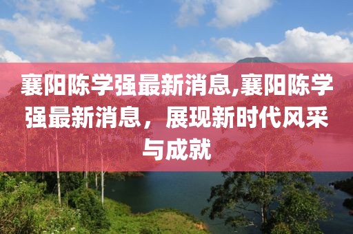 襄陽陳學強最新消息,襄陽陳學強最新消息，展現(xiàn)新時代風采與成就