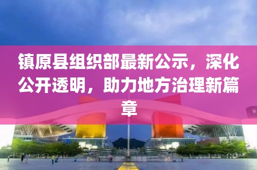 鎮(zhèn)原縣組織部最新公示，深化公開透明，助力地方治理新篇章