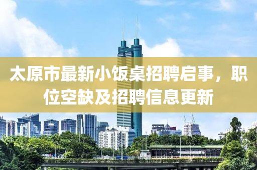 太原市最新小飯桌招聘啟事，職位空缺及招聘信息更新