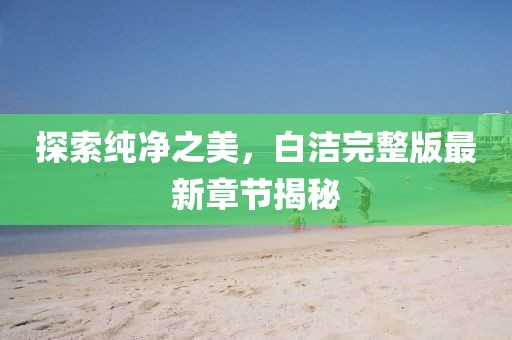 探索純凈之美，白潔完整版最新章節(jié)揭秘
