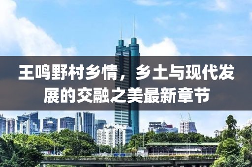 王鳴野村鄉(xiāng)情，鄉(xiāng)土與現(xiàn)代發(fā)展的交融之美最新章節(jié)