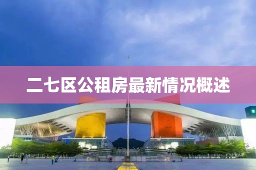 二七區(qū)公租房最新情況概述