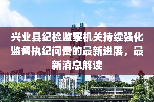 興業(yè)縣紀(jì)檢監(jiān)察機(jī)關(guān)持續(xù)強(qiáng)化監(jiān)督執(zhí)紀(jì)問(wèn)責(zé)的最新進(jìn)展，最新消息解讀