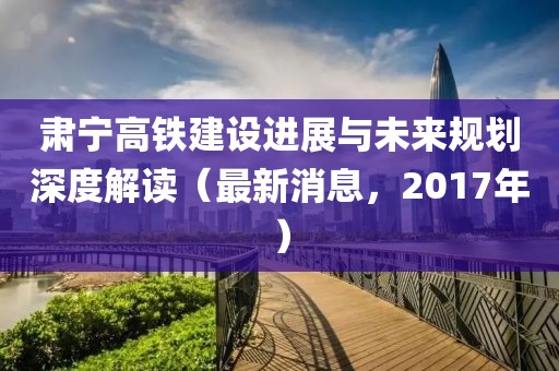 肅寧高鐵建設進展與未來規(guī)劃深度解讀（最新消息，2017年）