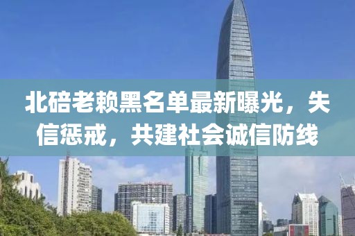 北碚老賴黑名單最新曝光，失信懲戒，共建社會(huì)誠信防線