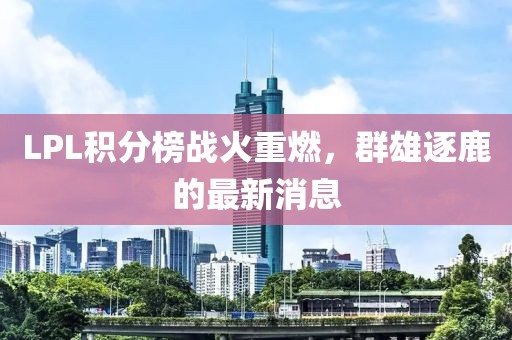 LPL積分榜戰(zhàn)火重燃，群雄逐鹿的最新消息