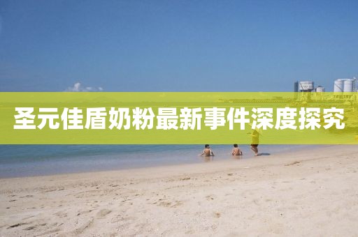 圣元佳盾奶粉最新事件深度探究