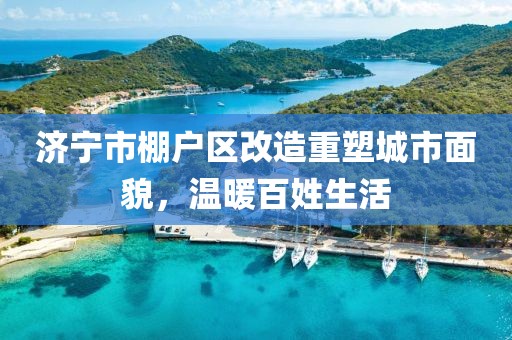 濟(jì)寧市棚戶區(qū)改造重塑城市面貌，溫暖百姓生活