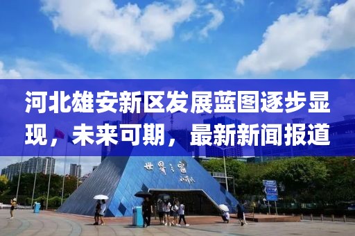 河北雄安新區(qū)發(fā)展藍(lán)圖逐步顯現(xiàn)，未來可期，最新新聞報(bào)道