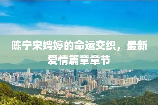 陳寧宋娉婷的命運(yùn)交織，最新愛情篇章章節(jié)