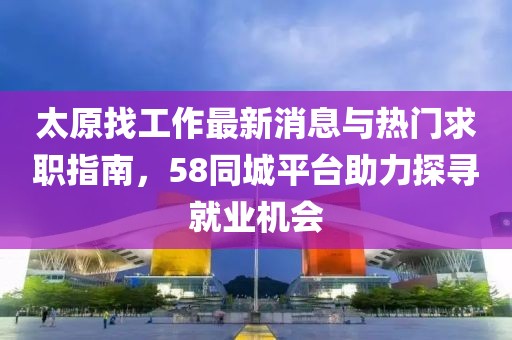 太原找工作最新消息與熱門求職指南，58同城平臺助力探尋就業(yè)機(jī)會