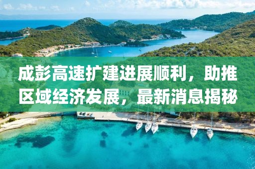 成彭高速擴建進展順利，助推區(qū)域經(jīng)濟發(fā)展，最新消息揭秘