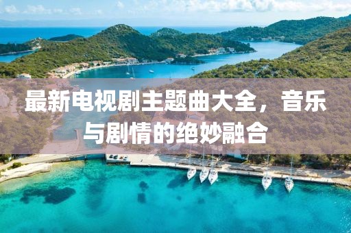 最新電視劇主題曲大全，音樂與劇情的絕妙融合