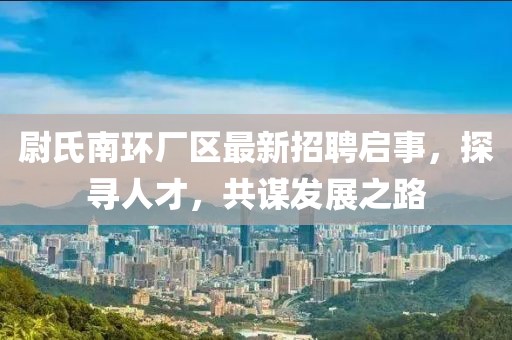 尉氏南環(huán)廠區(qū)最新招聘啟事，探尋人才，共謀發(fā)展之路