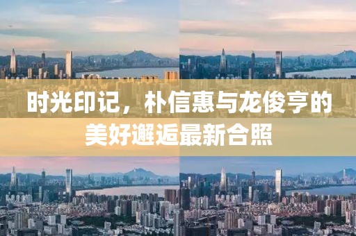 時光印記，樸信惠與龍俊亨的美好邂逅最新合照