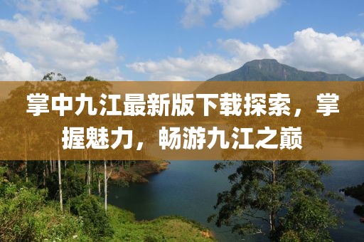 掌中九江最新版下載探索，掌握魅力，暢游九江之巔