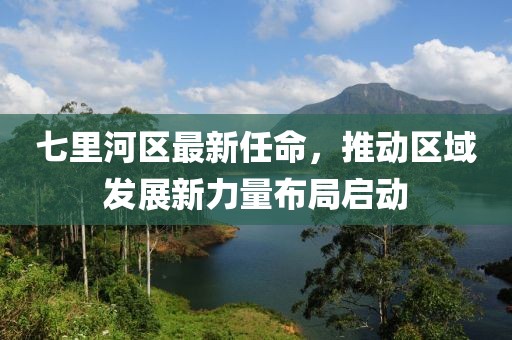 七里河區(qū)最新任命，推動(dòng)區(qū)域發(fā)展新力量布局啟動(dòng)