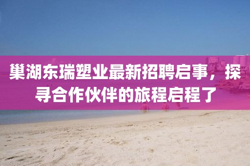 巢湖東瑞塑業(yè)最新招聘啟事，探尋合作伙伴的旅程啟程了