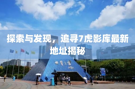 探索與發(fā)現(xiàn)，追尋7虎影庫(kù)最新地址揭秘