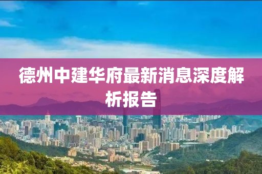 德州中建華府最新消息深度解析報(bào)告