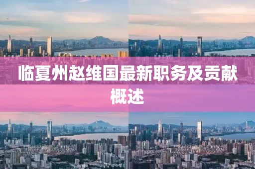 臨夏州趙維國最新職務(wù)及貢獻(xiàn)概述