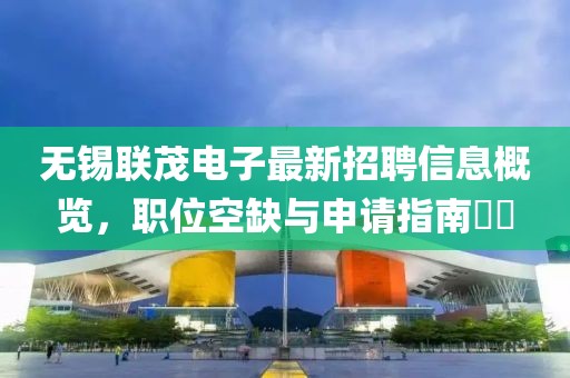無錫聯(lián)茂電子最新招聘信息概覽，職位空缺與申請指南??