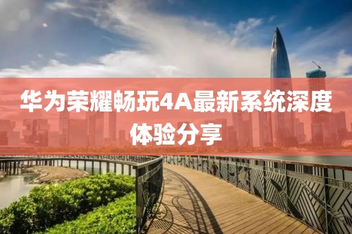 華為榮耀暢玩4A最新系統(tǒng)深度體驗(yàn)分享