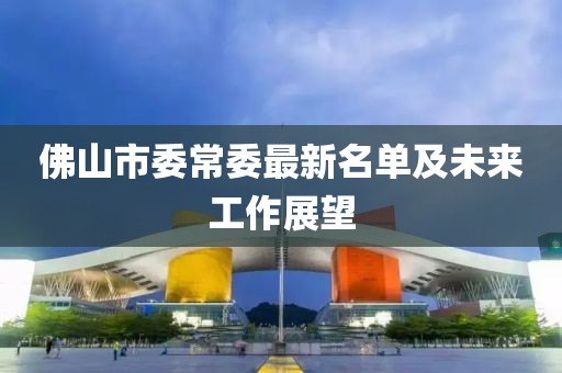 佛山市委常委最新名單及未來(lái)工作展望