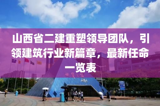 山西省二建重塑領(lǐng)導團隊，引領(lǐng)建筑行業(yè)新篇章，最新任命一覽表