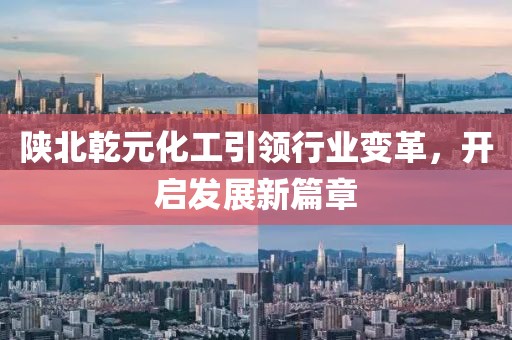 陜北乾元化工引領(lǐng)行業(yè)變革，開啟發(fā)展新篇章
