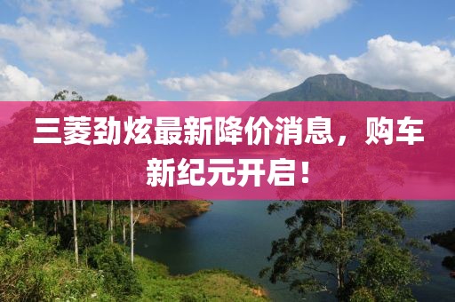 三菱勁炫最新降價(jià)消息，購(gòu)車(chē)新紀(jì)元開(kāi)啟！