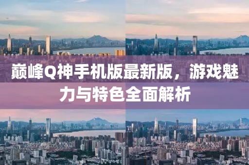 巔峰Q神手機(jī)版最新版，游戲魅力與特色全面解析