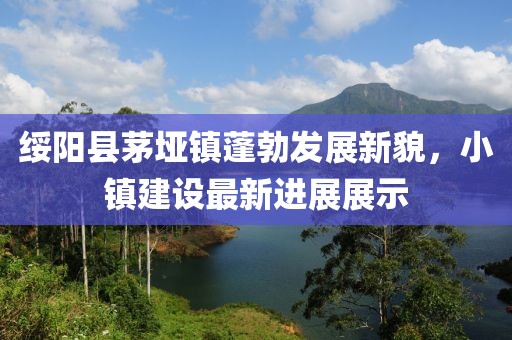綏陽(yáng)縣茅埡鎮(zhèn)蓬勃發(fā)展新貌，小鎮(zhèn)建設(shè)最新進(jìn)展展示