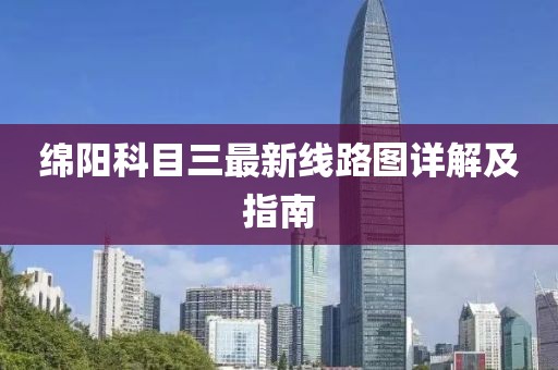 綿陽(yáng)科目三最新線路圖詳解及指南