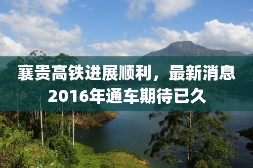 襄貴高鐵進(jìn)展順利，最新消息2016年通車期待已久