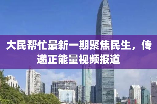 大民幫忙最新一期聚焦民生，傳遞正能量視頻報(bào)道