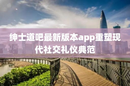 紳士道吧最新版本app重塑現(xiàn)代社交禮儀典范