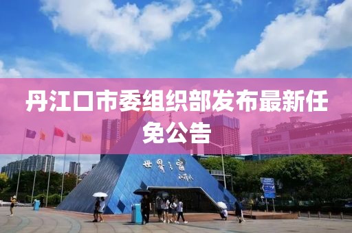 丹江口市委組織部發(fā)布最新任免公告