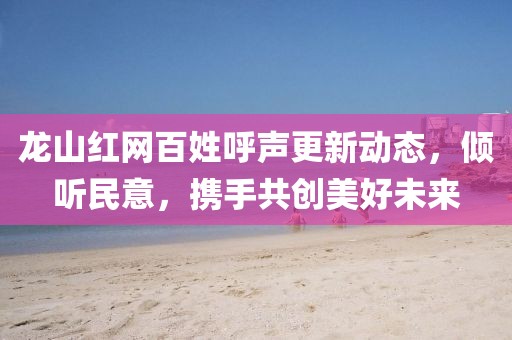 龍山紅網(wǎng)百姓呼聲更新動態(tài)，傾聽民意，攜手共創(chuàng)美好未來