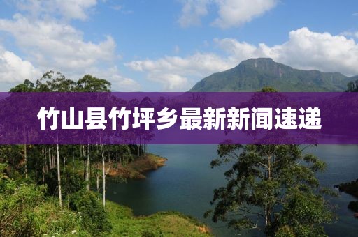 竹山縣竹坪鄉(xiāng)最新新聞速遞