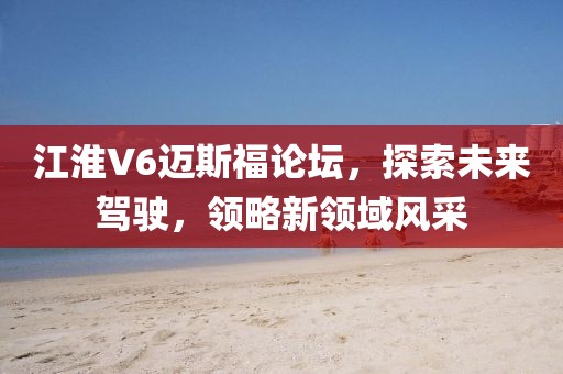 江淮V6邁斯福論壇，探索未來(lái)駕駛，領(lǐng)略新領(lǐng)域風(fēng)采